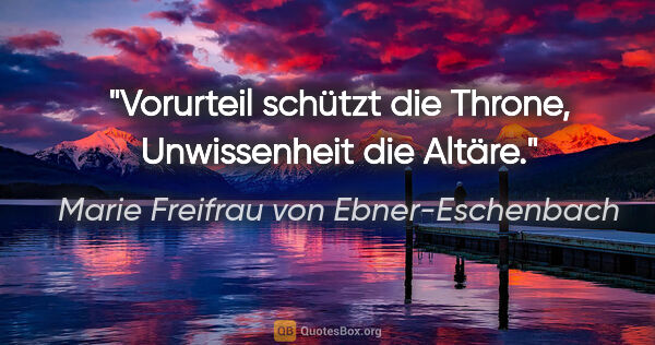 Marie Freifrau von Ebner-Eschenbach Zitat: "Vorurteil schützt die Throne, Unwissenheit die Altäre."