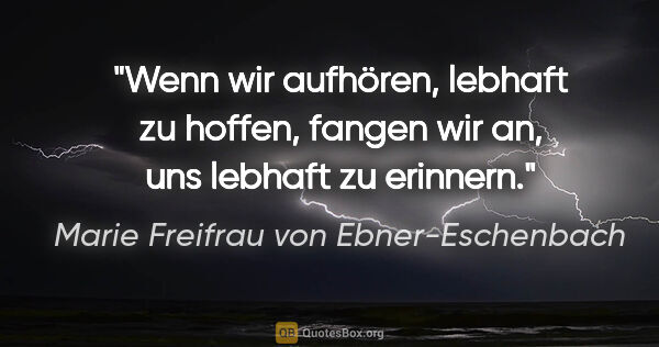 Marie Freifrau von Ebner-Eschenbach Zitat: "Wenn wir aufhören, lebhaft zu hoffen,
fangen wir an, uns..."
