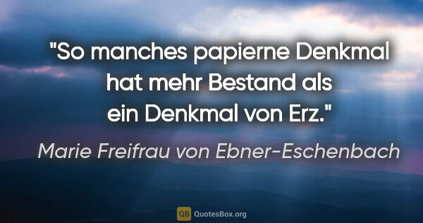 Marie Freifrau von Ebner-Eschenbach Zitat: "So manches papierne Denkmal hat mehr Bestand
als ein Denkmal..."