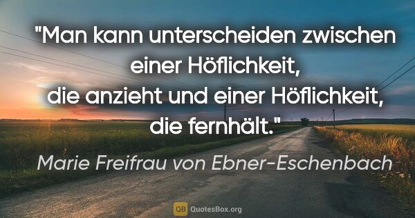 Marie Freifrau von Ebner-Eschenbach Zitat: "Man kann unterscheiden zwischen einer Höflichkeit,
die anzieht..."