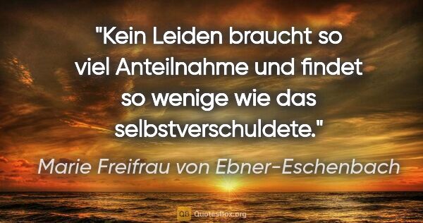 Marie Freifrau von Ebner-Eschenbach Zitat: "Kein Leiden braucht so viel Anteilnahme und findet
so wenige..."