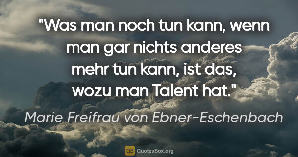 Marie Freifrau von Ebner-Eschenbach Zitat: "Was man noch tun kann, wenn man gar nichts anderes
mehr tun..."