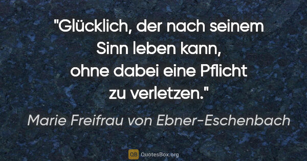 Marie Freifrau von Ebner-Eschenbach Zitat: "Glücklich, der nach seinem Sinn leben kann,
ohne dabei eine..."