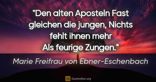 Marie Freifrau von Ebner-Eschenbach Zitat: "Den alten Aposteln
Fast gleichen die jungen,
Nichts fehlt..."