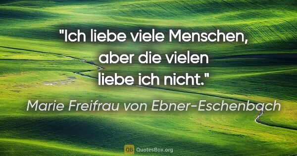 Marie Freifrau von Ebner-Eschenbach Zitat: "Ich liebe viele Menschen, aber die vielen liebe ich nicht."