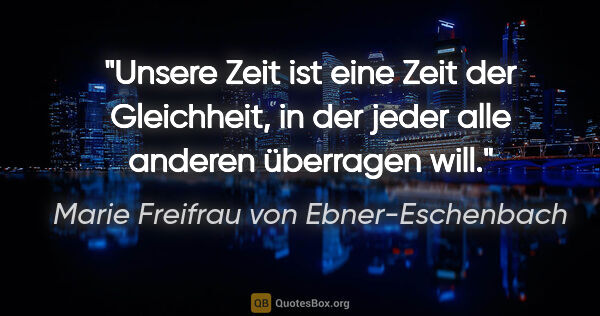 Marie Freifrau von Ebner-Eschenbach Zitat: "Unsere Zeit ist eine Zeit der Gleichheit,
in der jeder alle..."