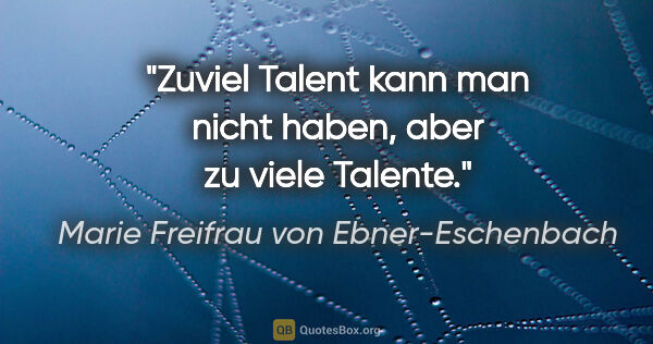Marie Freifrau von Ebner-Eschenbach Zitat: "Zuviel Talent kann man nicht haben, aber zu viele Talente."