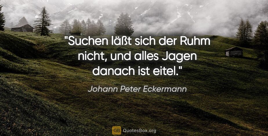 Johann Peter Eckermann Zitat: "Suchen läßt sich der Ruhm nicht, und alles Jagen danach ist..."