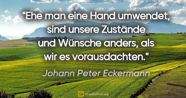 Johann Peter Eckermann Zitat: "Ehe man eine Hand umwendet, sind unsere Zustände
und Wünsche..."