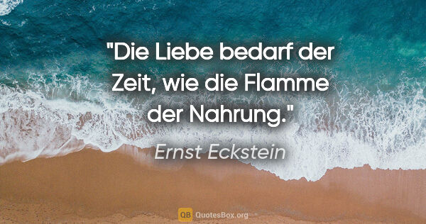 Ernst Eckstein Zitat: "Die Liebe bedarf der Zeit,
wie die Flamme der Nahrung."