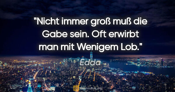 Edda Zitat: "Nicht immer groß muß die Gabe sein.
Oft erwirbt man mit..."