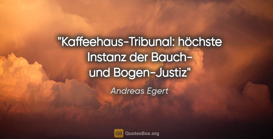 Andreas Egert Zitat: "Kaffeehaus-Tribunal: höchste Instanz der Bauch- und Bogen-Justiz"