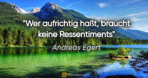 Andreas Egert Zitat: "Wer aufrichtig haßt, braucht keine Ressentiments"