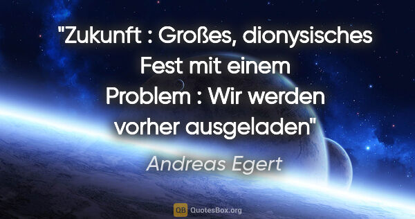 Andreas Egert Zitat: "Zukunft : Großes, dionysisches Fest mit einem Problem : Wir..."