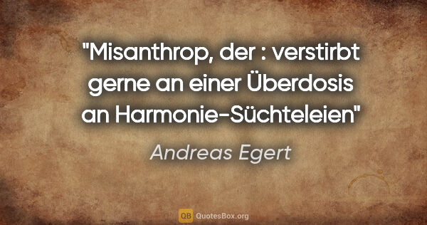 Andreas Egert Zitat: "Misanthrop, der : verstirbt gerne an einer Überdosis an..."