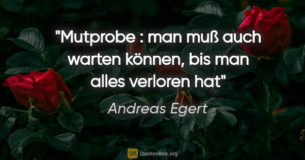 Andreas Egert Zitat: "Mutprobe : man muß auch warten können, bis man alles verloren hat"