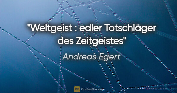 Andreas Egert Zitat: "Weltgeist : edler Totschläger des Zeitgeistes"
