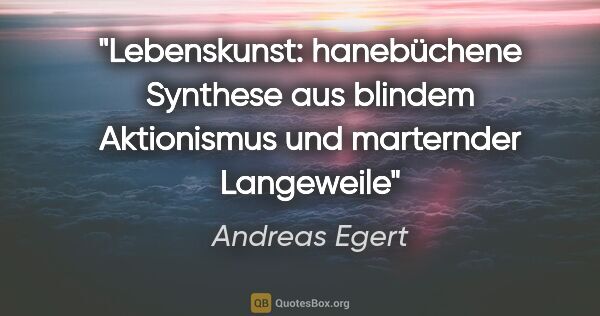 Andreas Egert Zitat: "Lebenskunst: hanebüchene Synthese aus blindem Aktionismus und..."