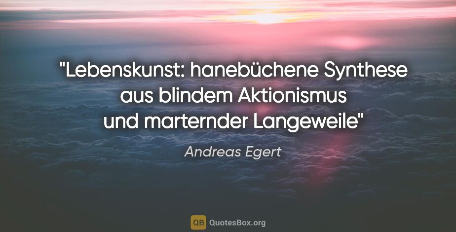 Andreas Egert Zitat: "Lebenskunst: hanebüchene Synthese aus blindem Aktionismus und..."