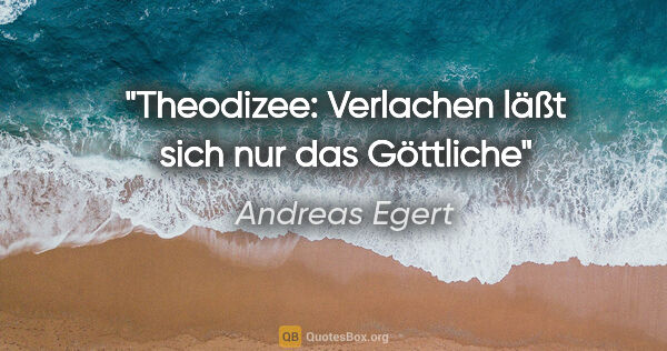 Andreas Egert Zitat: "Theodizee: Verlachen läßt sich nur das Göttliche"
