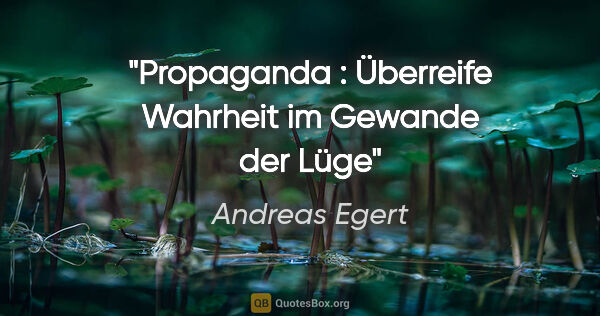 Andreas Egert Zitat: "Propaganda : Überreife Wahrheit im Gewande der Lüge"