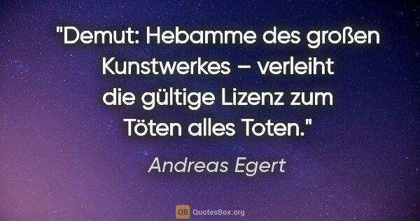 Andreas Egert Zitat: "Demut: Hebamme des großen Kunstwerkes – verleiht die gültige..."