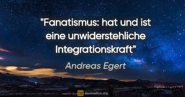 Andreas Egert Zitat: "Fanatismus: hat und ist eine unwiderstehliche Integrationskraft"