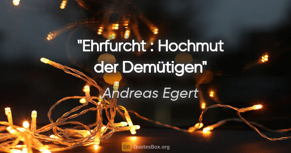 Andreas Egert Zitat: "Ehrfurcht : Hochmut der Demütigen"