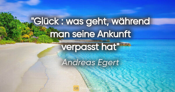 Andreas Egert Zitat: "Glück : was geht, während man seine Ankunft verpasst hat"