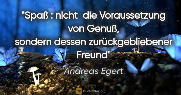 Andreas Egert Zitat: "Spaß : nicht  die Voraussetzung von Genuß, sondern dessen..."
