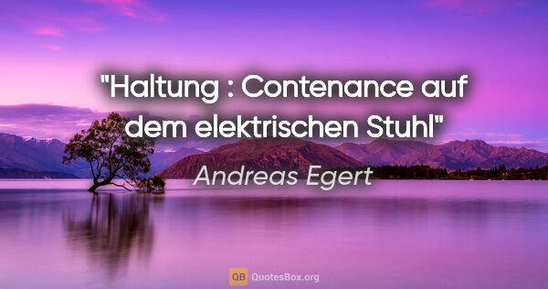 Andreas Egert Zitat: "Haltung : Contenance auf dem elektrischen Stuhl"