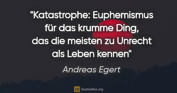 Andreas Egert Zitat: "Katastrophe: Euphemismus für das krumme Ding, das die meisten..."