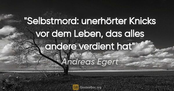 Andreas Egert Zitat: "Selbstmord: unerhörter Knicks vor dem Leben,
das alles andere..."