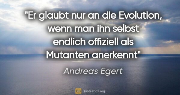 Andreas Egert Zitat: "Er glaubt nur an die Evolution, wenn man ihn selbst endlich..."