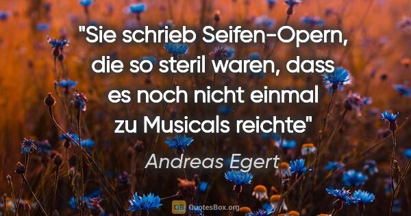 Andreas Egert Zitat: "Sie schrieb Seifen-Opern, die so steril waren, dass es noch..."