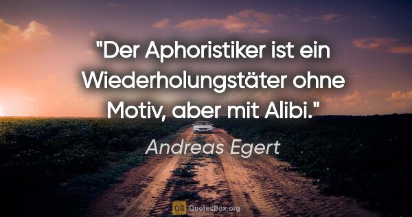 Andreas Egert Zitat: "Der Aphoristiker ist ein Wiederholungstäter ohne Motiv, aber..."