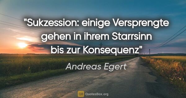 Andreas Egert Zitat: "Sukzession: einige Versprengte gehen in ihrem Starrsinn bis..."