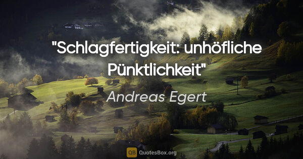 Andreas Egert Zitat: "Schlagfertigkeit: unhöfliche Pünktlichkeit"