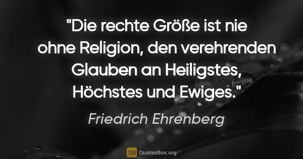 Friedrich Ehrenberg Zitat: "Die rechte Größe ist nie ohne Religion, den verehrenden..."