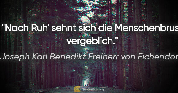 Joseph Karl Benedikt Freiherr von Eichendorff Zitat: "Nach Ruh' sehnt sich die Menschenbrust vergeblich."
