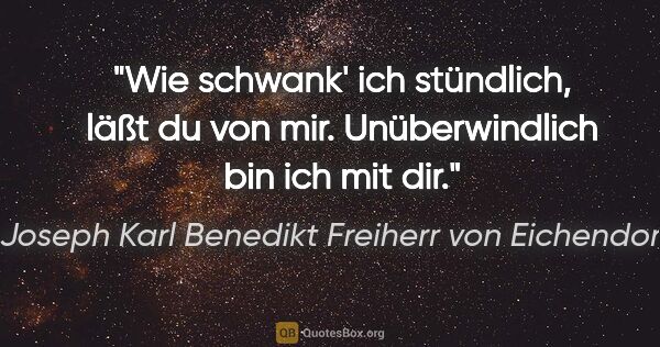 Joseph Karl Benedikt Freiherr von Eichendorff Zitat: "Wie schwank' ich stündlich, läßt du von mir.
Unüberwindlich..."