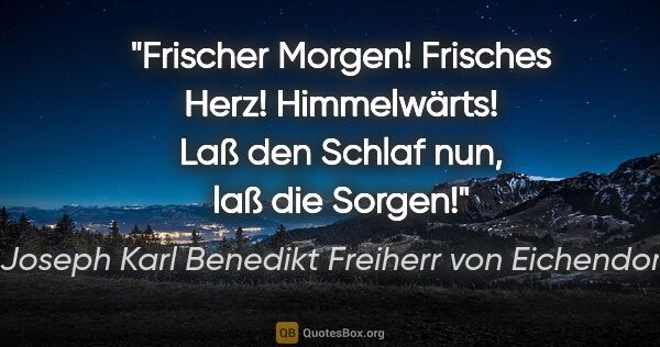 Joseph Karl Benedikt Freiherr von Eichendorff Zitat: "Frischer Morgen!
Frisches Herz!
Himmelwärts!
Laß den Schlaf..."