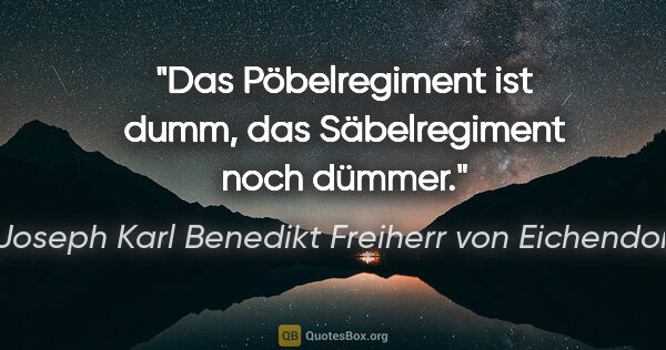 Joseph Karl Benedikt Freiherr von Eichendorff Zitat: "Das Pöbelregiment ist dumm,
das Säbelregiment noch dümmer."