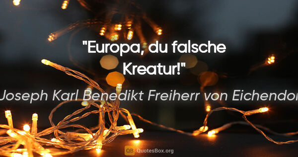 Joseph Karl Benedikt Freiherr von Eichendorff Zitat: "Europa, du falsche Kreatur!"