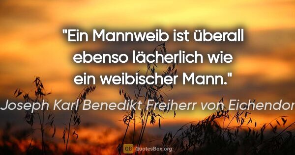 Joseph Karl Benedikt Freiherr von Eichendorff Zitat: "Ein Mannweib ist überall ebenso lächerlich wie ein weibischer..."