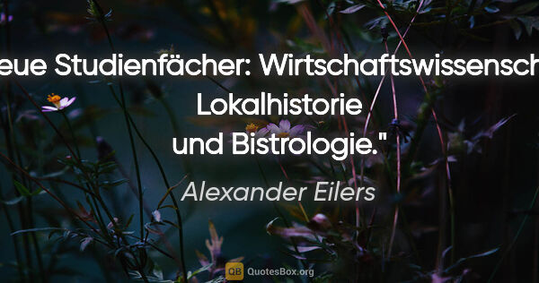 Alexander Eilers Zitat: "Neue Studienfächer: Wirtschaftswissenschaft, Lokalhistorie und..."