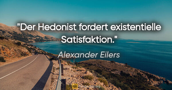 Alexander Eilers Zitat: "Der Hedonist fordert existentielle Satisfaktion."