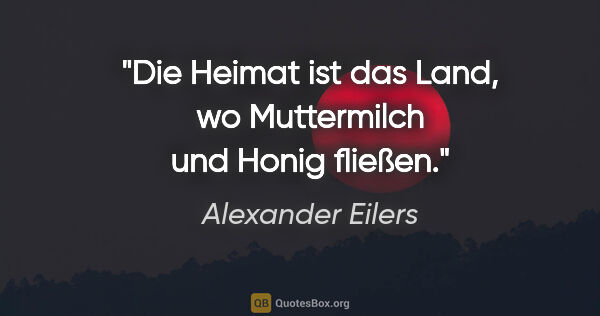 Alexander Eilers Zitat: "Die Heimat ist das Land, wo Muttermilch und Honig fließen."