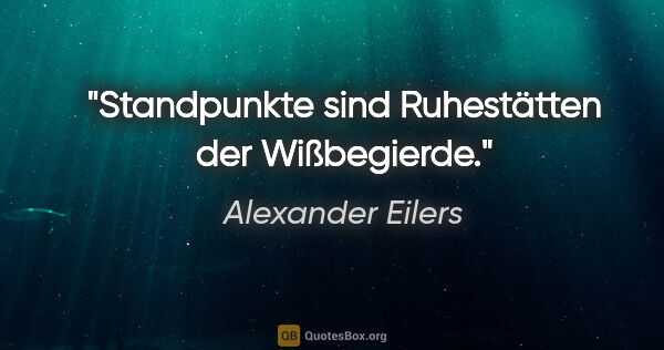 Alexander Eilers Zitat: "Standpunkte sind Ruhestätten der Wißbegierde."