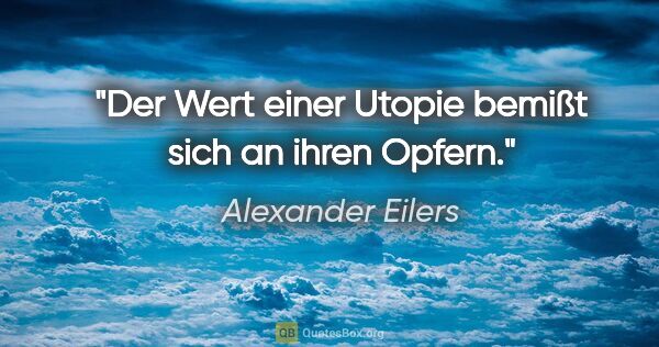 Alexander Eilers Zitat: "Der Wert einer Utopie bemißt sich an ihren Opfern."